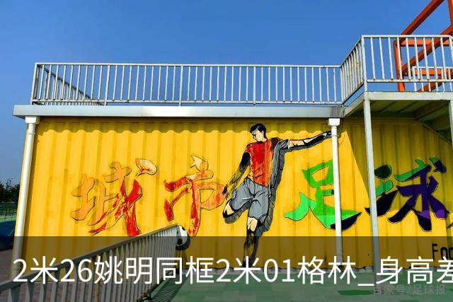 2米26姚明同框2米01格林 身高差25厘米引爆全网对比
